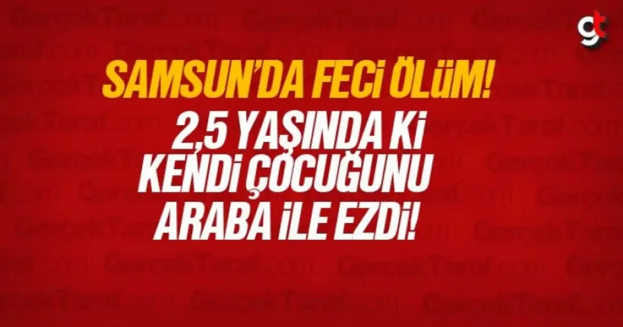 Samsun'da kahreden öldüm, anne çocuğunu araba ile ezdi
