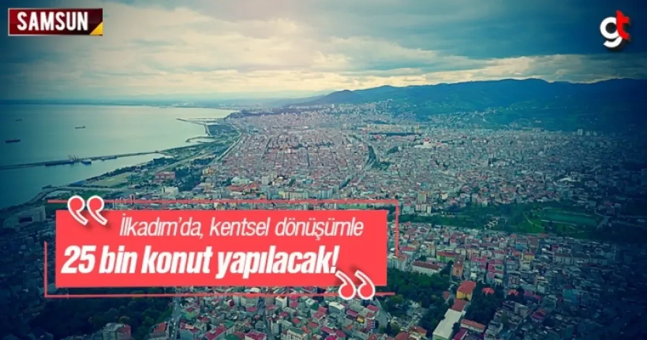 İlkadım'da Kentsel Dönüşümle 25 Bin Yeni Konut Yapılacak