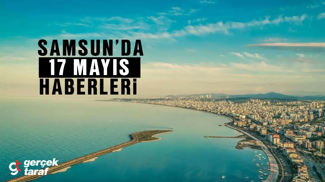 17 Mayıs Samsun Haberleri, Son Dakika Samsun Haber Canlı Gelişmeleri