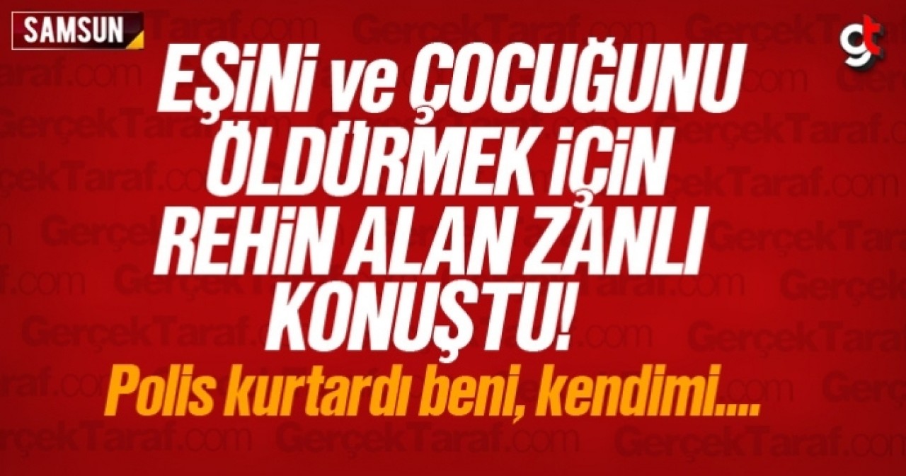 Samsun'da eşini ve çocuğunu öldürmek için rehin alan zanlı konuştu