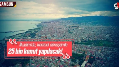 İlkadım'da Kentsel Dönüşümle 25 Bin Yeni Konut Yapılacak