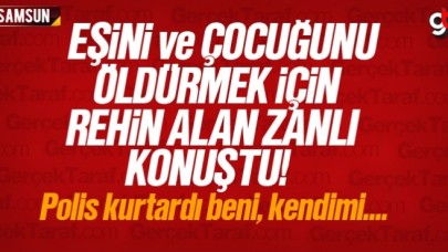 Samsun'da eşini ve çocuğunu öldürmek için rehin alan zanlı konuştu