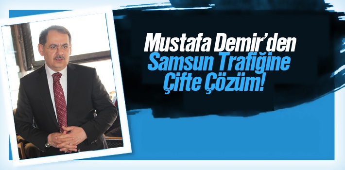 Mustafa Demir'den, Samsun Trafiğine Çifte Çözüm!