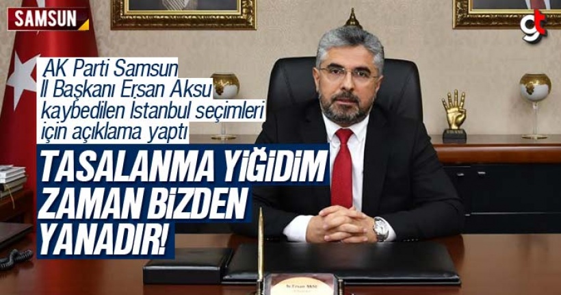 AK Parti İl Başkanı Ersan Aksu'dan İstanbul seçimleri değerlendirmesi, 'Tasalanma yiğidim; zaman bizden yanadır'