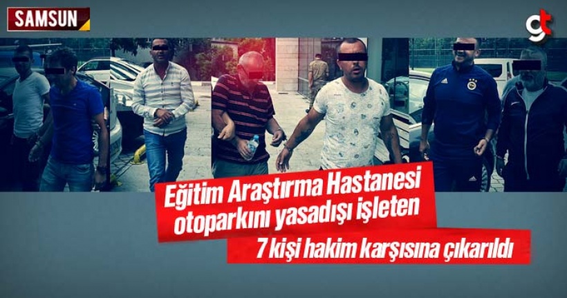 Samsun Eğitim Araştırma Hastanesi otoparkını yasadışı işleten 7 kişi hakim karşısında