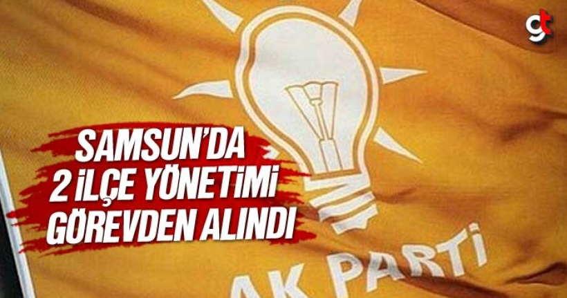 AK Parti Samsun'da 2 ilçe başkanı ve yönetimini görevden aldı